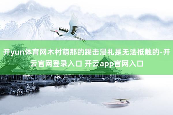 开yun体育网木村萌那的踢击浸礼是无法抵触的-开云官网登录入口 开云app官网入口