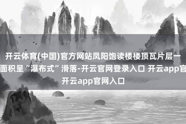 开云体育(中国)官方网站凤阳饱读楼楼顶瓦片层一忽儿大面积呈“瀑布式”滑落-开云官网登录入口 开云app官网入口