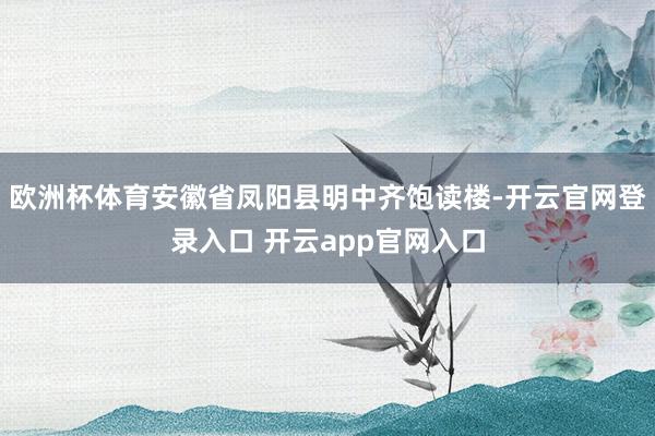 欧洲杯体育安徽省凤阳县明中齐饱读楼-开云官网登录入口 开云app官网入口