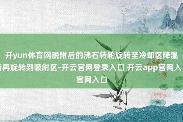 开yun体育网脱附后的沸石转轮旋转至冷却区降温后再旋转到吸附区-开云官网登录入口 开云app官网入口