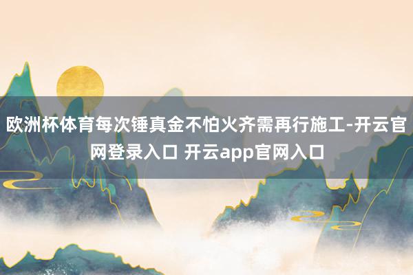 欧洲杯体育每次锤真金不怕火齐需再行施工-开云官网登录入口 开云app官网入口