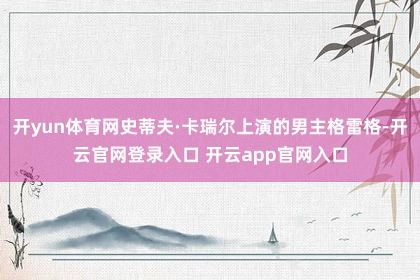 开yun体育网史蒂夫·卡瑞尔上演的男主格雷格-开云官网登录入口 开云app官网入口
