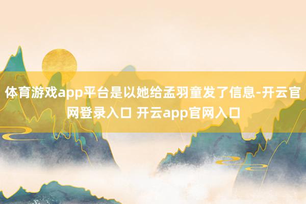 体育游戏app平台是以她给孟羽童发了信息-开云官网登录入口 开云app官网入口