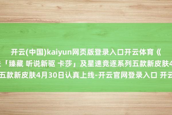 开云(中国)kaiyun网页版登录入口开云体育《英雄定约手游》联动皮肤「臻藏 听说新驱 卡莎」及星速竞逐系列五款新皮肤4月30日认真上线-开云官网登录入口 开云app官网入口