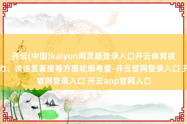 开云(中国)kaiyun网页版登录入口开云体育孩子们投票从推崇力、谈话显著度等方面轮廓考量-开云官网登录入口 开云app官网入口