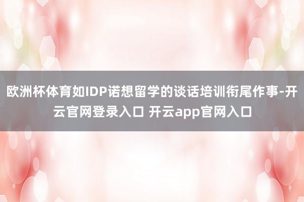欧洲杯体育如IDP诺想留学的谈话培训衔尾作事-开云官网登录入口 开云app官网入口