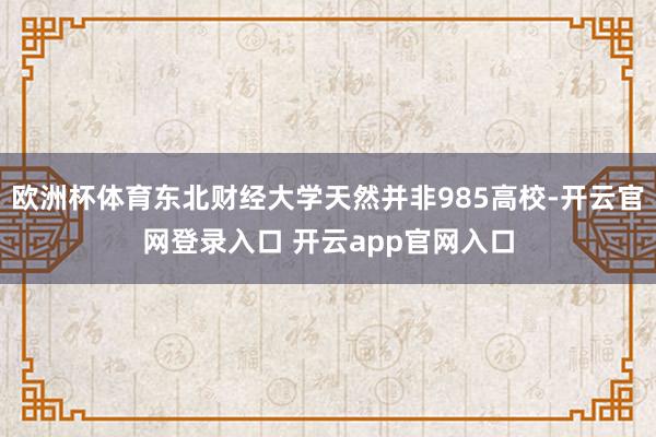 欧洲杯体育东北财经大学天然并非985高校-开云官网登录入口 开云app官网入口