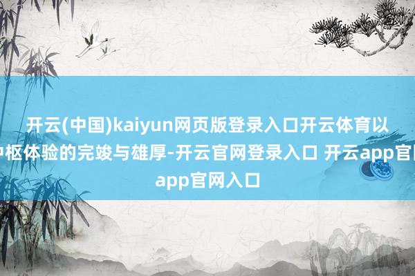 开云(中国)kaiyun网页版登录入口开云体育以确保中枢体验的完竣与雄厚-开云官网登录入口 开云app官网入口