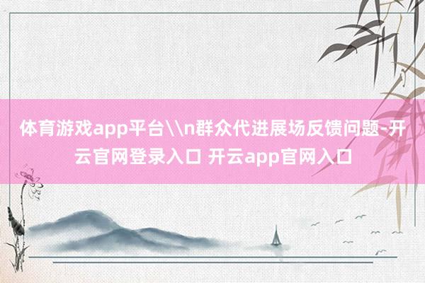 体育游戏app平台\n群众代进展场反馈问题-开云官网登录入口 开云app官网入口