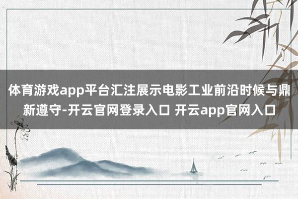 体育游戏app平台汇注展示电影工业前沿时候与鼎新遵守-开云官网登录入口 开云app官网入口