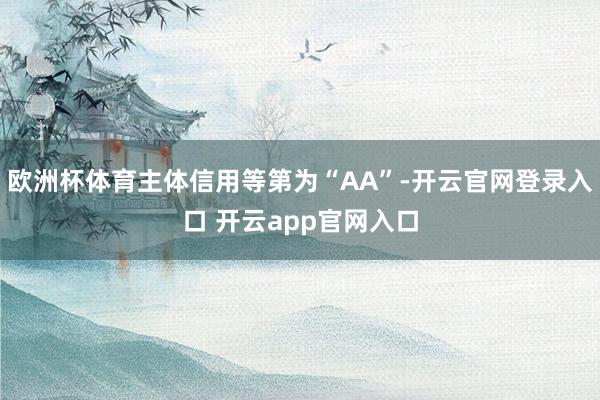 欧洲杯体育主体信用等第为“AA”-开云官网登录入口 开云app官网入口