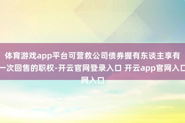 体育游戏app平台可营救公司债券握有东谈主享有一次回售的职权-开云官网登录入口 开云app官网入口