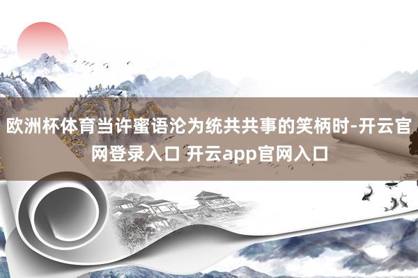 欧洲杯体育当许蜜语沦为统共共事的笑柄时-开云官网登录入口 开云app官网入口