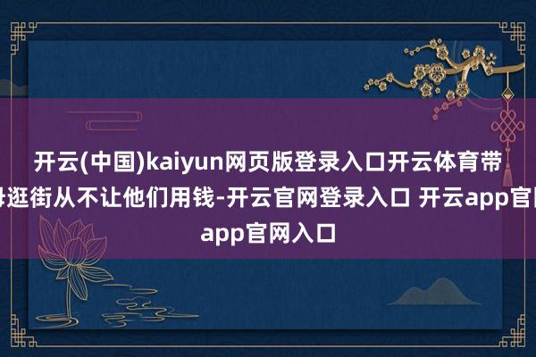 开云(中国)kaiyun网页版登录入口开云体育带着父母逛街从不让他们用钱-开云官网登录入口 开云app官网入口