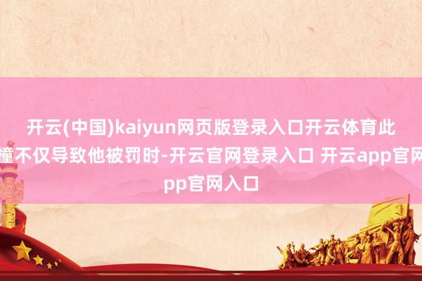 开云(中国)kaiyun网页版登录入口开云体育此次碰撞不仅导致他被罚时-开云官网登录入口 开云app官网入口