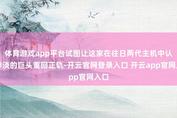 体育游戏app平台试图让这家在往日两代主机中认知惨淡的巨头重回正轨-开云官网登录入口 开云app官网入口