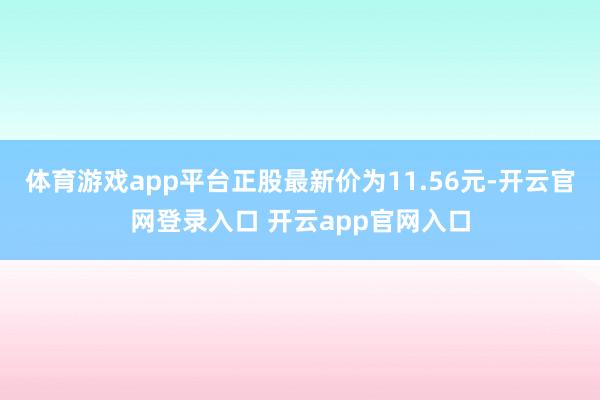 体育游戏app平台正股最新价为11.56元-开云官网登录入口 开云app官网入口