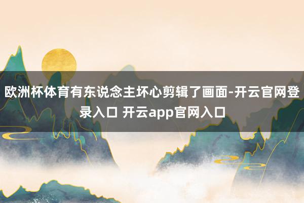 欧洲杯体育有东说念主坏心剪辑了画面-开云官网登录入口 开云app官网入口