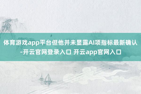 体育游戏app平台但他并未显露AI项指标最新确认-开云官网登录入口 开云app官网入口