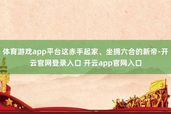 体育游戏app平台这赤手起家、坐拥六合的新帝-开云官网登录入口 开云app官网入口
