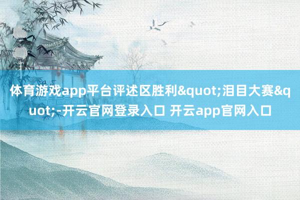 体育游戏app平台评述区胜利"泪目大赛"-开云官网登录入口 开云app官网入口