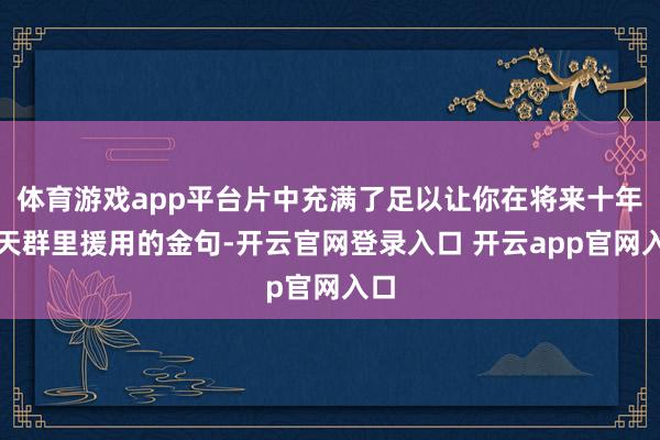 体育游戏app平台片中充满了足以让你在将来十年聊天群里援用的金句-开云官网登录入口 开云app官网入口