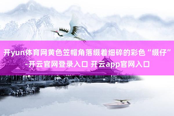 开yun体育网黄色笠帽角落缀着细碎的彩色“缀仔”-开云官网登录入口 开云app官网入口