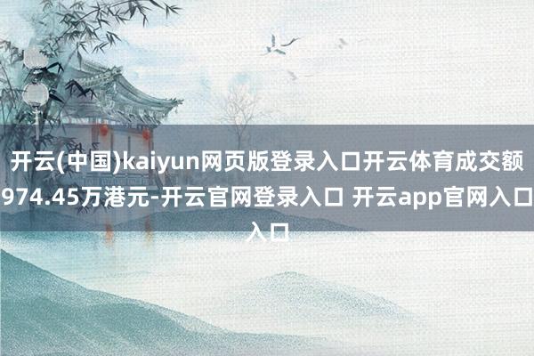 开云(中国)kaiyun网页版登录入口开云体育成交额974.45万港元-开云官网登录入口 开云app官网入口