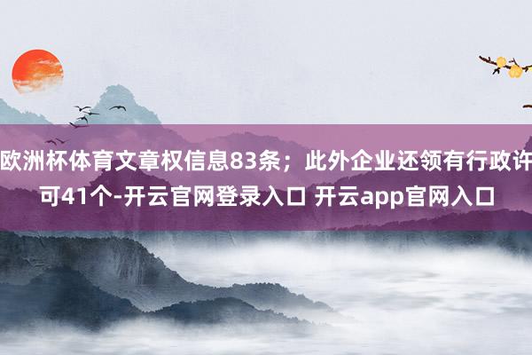 欧洲杯体育文章权信息83条；此外企业还领有行政许可41个-开云官网登录入口 开云app官网入口