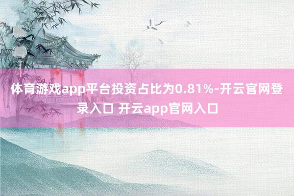 体育游戏app平台投资占比为0.81%-开云官网登录入口 开云app官网入口