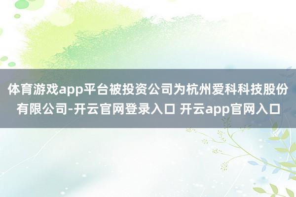 体育游戏app平台被投资公司为杭州爱科科技股份有限公司-开云官网登录入口 开云app官网入口