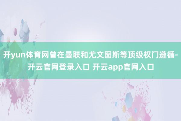 开yun体育网曾在曼联和尤文图斯等顶级权门遵循-开云官网登录入口 开云app官网入口