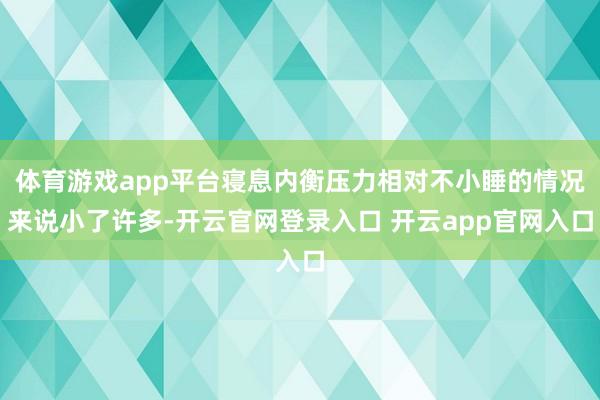 体育游戏app平台寝息内衡压力相对不小睡的情况来说小了许多-开云官网登录入口 开云app官网入口