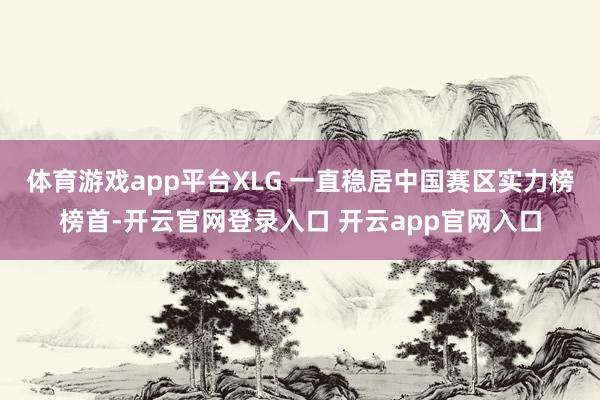 体育游戏app平台XLG 一直稳居中国赛区实力榜榜首-开云官网登录入口 开云app官网入口