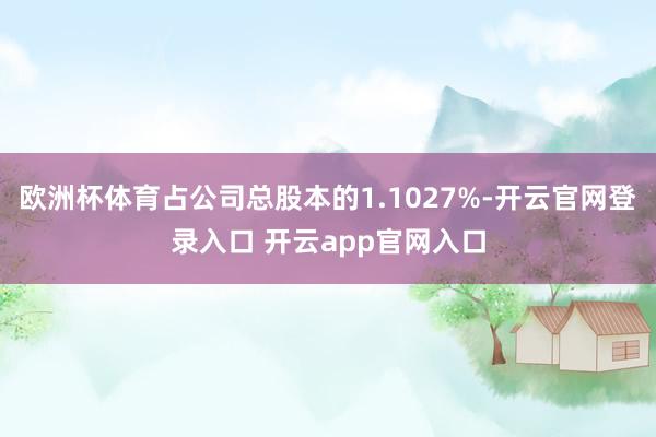 欧洲杯体育占公司总股本的1.1027%-开云官网登录入口 开云app官网入口