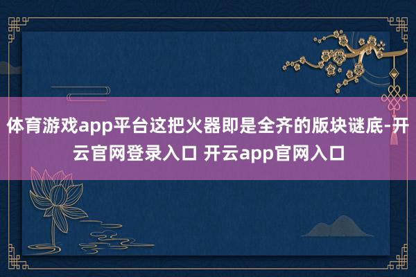 体育游戏app平台这把火器即是全齐的版块谜底-开云官网登录入口 开云app官网入口