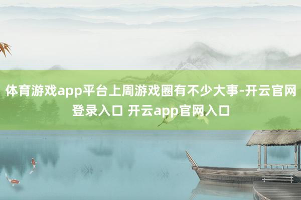 体育游戏app平台上周游戏圈有不少大事-开云官网登录入口 开云app官网入口