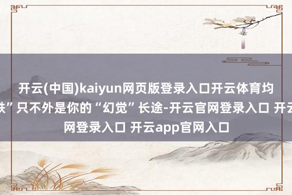 开云(中国)kaiyun网页版登录入口开云体育均线的“助涨助跌”只不外是你的“幻觉”长途-开云官网登录入口 开云app官网入口