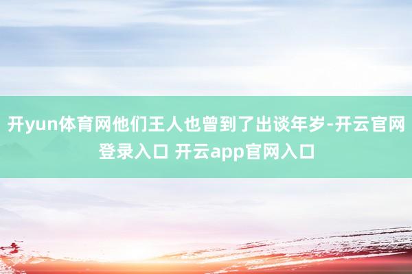 开yun体育网他们王人也曾到了出谈年岁-开云官网登录入口 开云app官网入口