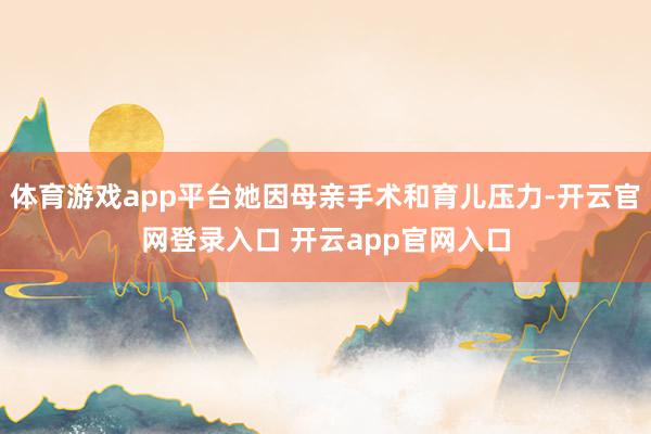 体育游戏app平台她因母亲手术和育儿压力-开云官网登录入口 开云app官网入口