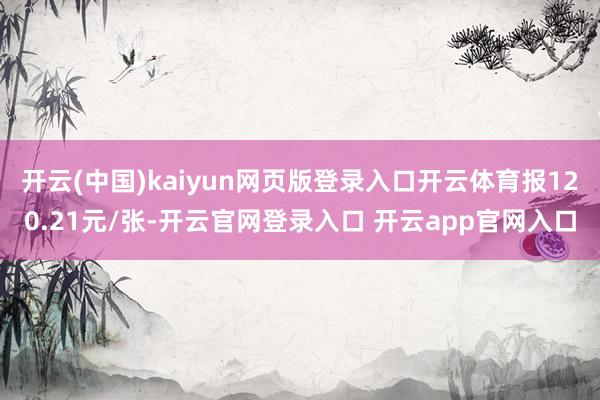 开云(中国)kaiyun网页版登录入口开云体育报120.21元/张-开云官网登录入口 开云app官网入口