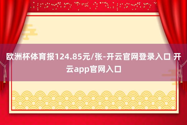 欧洲杯体育报124.85元/张-开云官网登录入口 开云app官网入口