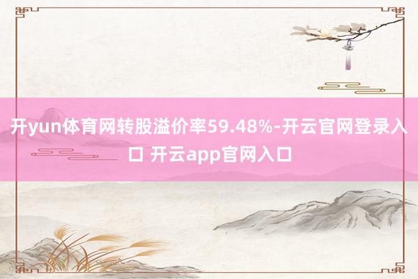 开yun体育网转股溢价率59.48%-开云官网登录入口 开云app官网入口