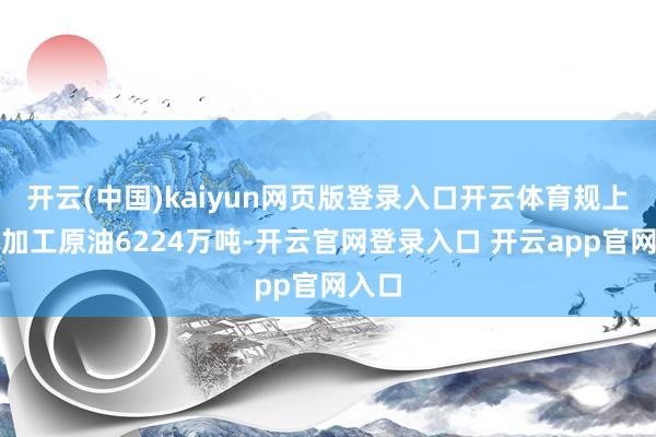 开云(中国)kaiyun网页版登录入口开云体育规上工业加工原油6224万吨-开云官网登录入口 开云app官网入口