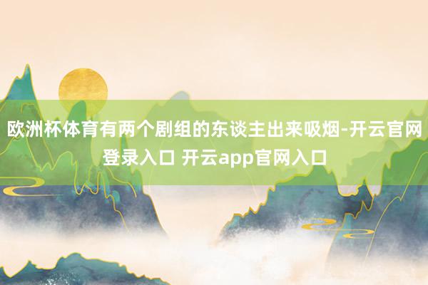 欧洲杯体育有两个剧组的东谈主出来吸烟-开云官网登录入口 开云app官网入口