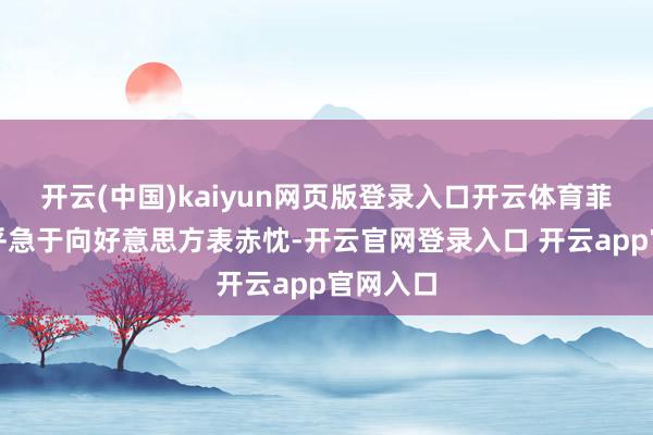 开云(中国)kaiyun网页版登录入口开云体育菲律宾似乎急于向好意思方表赤忱-开云官网登录入口 开云app官网入口