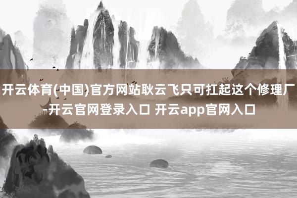 开云体育(中国)官方网站耿云飞只可扛起这个修理厂-开云官网登录入口 开云app官网入口