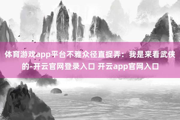 体育游戏app平台不雅众径直捉弄：我是来看武侠的-开云官网登录入口 开云app官网入口
