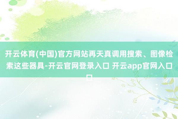 开云体育(中国)官方网站再天真调用搜索、图像检索这些器具-开云官网登录入口 开云app官网入口