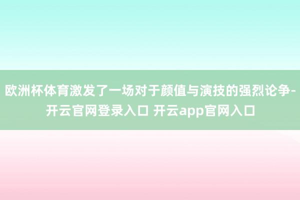 欧洲杯体育激发了一场对于颜值与演技的强烈论争-开云官网登录入口 开云app官网入口